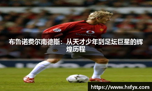 布鲁诺费尔南德斯：从天才少年到足坛巨星的辉煌历程