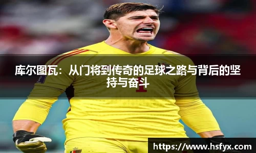 库尔图瓦：从门将到传奇的足球之路与背后的坚持与奋斗